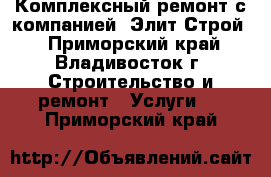 Комплексный ремонт с компанией “Элит-Строй“ - Приморский край, Владивосток г. Строительство и ремонт » Услуги   . Приморский край